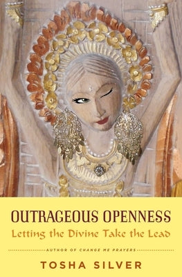 Outrageous Openness: Letting the Divine Take the Lead by Silver, Tosha