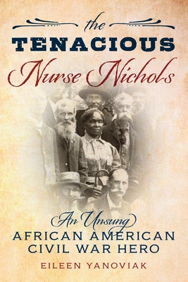 The Tenacious Nurse Nichols: An Unsung African American Civil War Hero by Yanoviak, Eileen
