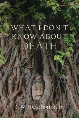 What I Don't Know about Death: Reflections on Buddhism and Mortality by Huntington, C. W.