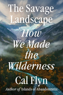 The Savage Landscape: How We Made the Wilderness by Flyn, Cal
