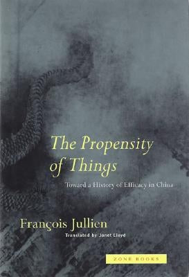 The Propensity of Things: Toward a History of Efficacy in China by Jullien, Francois