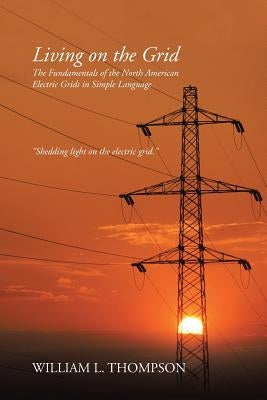 Living on the Grid: The Fundamentals of the North American Electric Grids in Simple Language by Thompson, William L.