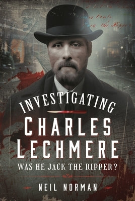 Investigating Charles Lechmere: Was He Jack the Ripper? by Norman, Neil
