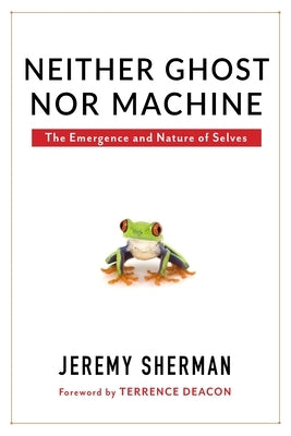 Neither Ghost Nor Machine: The Emergence and Nature of Selves by Sherman, Jeremy