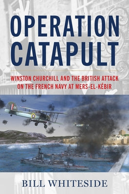 Operation Catapult: Winston Churchill and the British Attack on the French Navy at Mers-El-Kébir by Whiteside, Bill