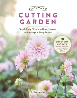 Backyard Cutting Garden: Small-Space Blooms to Grow, Harvest, and Arrange in Every Season by Snyder, Trisha