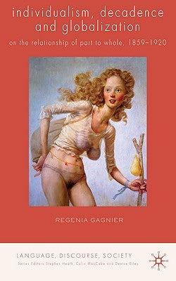 Individualism, Decadence and Globalization: On the Relationship of Part to Whole, 1859-1920 by Gagnier, Regenia