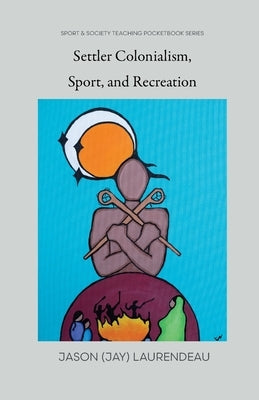 Settler Colonialism, Sport, and Recreation by Laurendeau, Jason (Jay)
