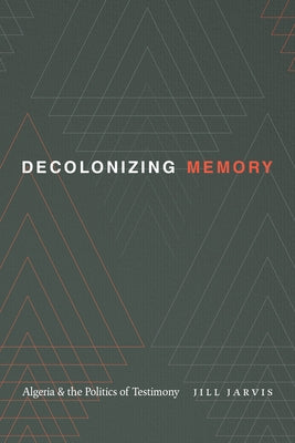 Decolonizing Memory: Algeria and the Politics of Testimony by Jarvis, Jill