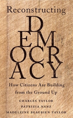 Reconstructing Democracy: How Citizens Are Building from the Ground Up by Taylor, Charles