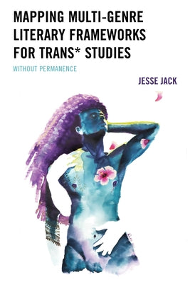 Mapping Multi-Genre Literary Frameworks for Trans* Studies: Without Permanence by Jack, Jesse