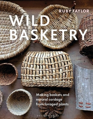 Wild Basketry: Making Baskets and Natural Cordage from Foraged Plants by Taylor, Ruby