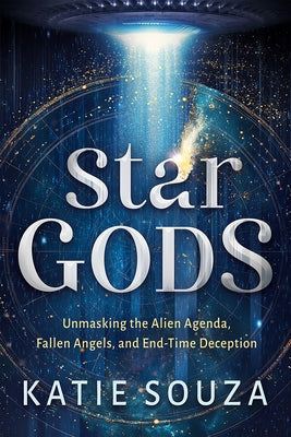 Star Gods: Unmasking the Alien Agenda, Fallen Angels, and End-Time Deception by Souza, Katie
