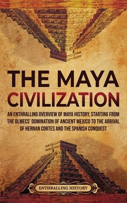 The Maya Civilization: An Enthralling Overview of Maya History, Starting from the Olmecs' Domination of Ancient Mexico to the Arrival of Hern by History, Enthralling