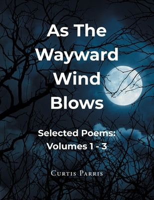 As The Wayward Wind Blows: Selected Poems: Volumes 1 - 3 by Parris, Curtis