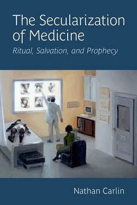 The Secularization of Medicine: Ritual, Salvation, and Prophecy by Carlin, Nathan