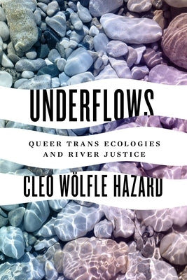 Underflows: Queer Trans Ecologies and River Justice by Wolfle Hazard, Cleo