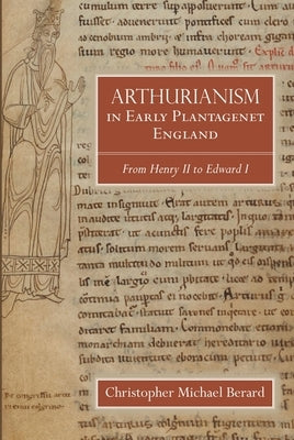 Arthurianism in Early Plantagenet England: From Henry II to Edward I by Berard, Christopher Michael