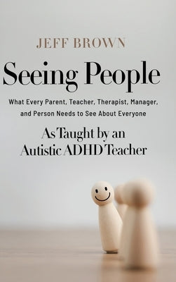 Seeing People: What Every Parent, Teacher, Therapist, Manager, and Person Needs to See About Everyone as Taught by an Autistic ADHD Teacher by Brown, Jeff