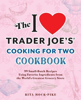 The I Love Trader Joe's Cooking for Two Cookbook: 99 Small-Batch Recipes Using Favorite Ingredients from the World's Greatest Grocery Store by Mock-Pike, Rita