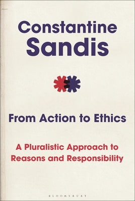 From Action to Ethics: A Pluralistic Approach to Reasons and Responsibility by Sandis, Constantine