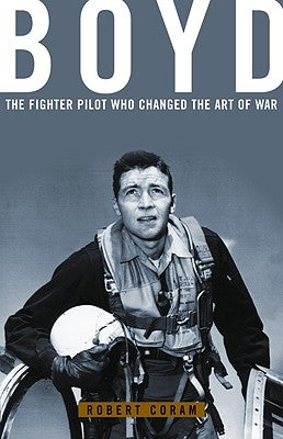 Boyd: The Fighter Pilot Who Changed the Art of War by Coram, Robert