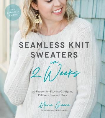 Seamless Knit Sweaters in 2 Weeks: 20 Patterns for Flawless Cardigans, Pullovers, Tees and More by Greene, Marie