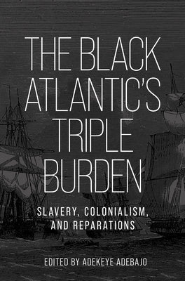 The Black Atlantic's Triple Burden: Slavery, Colonialism, and Reparations by Adebajo, Adekeye