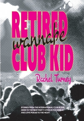 Retired Wannabe Club Kid: Stories from the international club scene, odes to the best party cities in the world, and love poems to the night. by Turney, Rachel