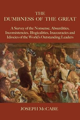 The Dumbness of the Great: A Survey of the Nonsense, Absurdities, Inconsistencies, Illogicalities, Inaccuracies and Idiocies of the World's Outst by McCabe, Joseph