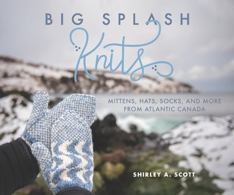 Big Splash Knits: Mittens, Hats, Socks, and More from Atlantic Canada by Scott, Shirley A.