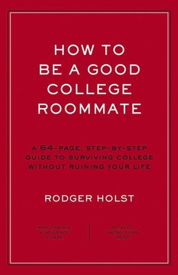 How to Be a Good College Roommate: A 64-Page, Step-By-Step Guide to Surviving College Without Ruining Your Life by Holst, Rodger