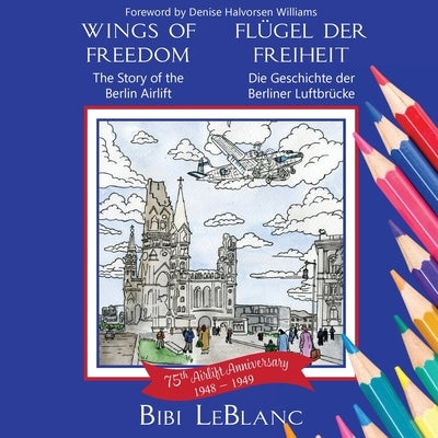 Wings of Freedom Fl?gel der Freiheit: The Story of the Berlin Airlift Die Geschichte der Berliner Luftbr?cke by LeBlanc, Bibi