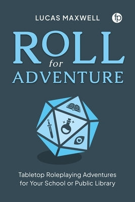 Roll for Adventure: Tabletop Roleplaying Adventures for Your School or Public Library by Maxwell, Lucas