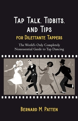 Tap Talk, Tidbits, and Tips for Dilettante Tappers: The World's Only Completely Nonessential Guide to Tap Dancing by Patten, Bernard M.