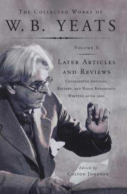 The Collected Works of W.B. Yeats Vol X: Later Article: Uncollected Articles, Reviews, and Radio Broadcast by Yeats, William Butler