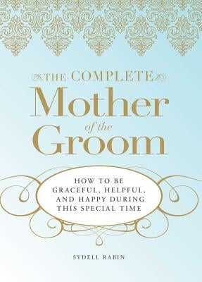 The Complete Mother of the Groom: How to Be Graceful, Helpful and Happy During This Special Time by Rabin, Sydell