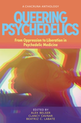 Queering Psychedelics: From Oppression to Liberation in Psychedelic Medicine by Belser, Alex