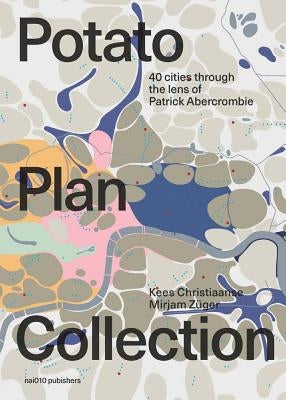 The Potato Plan Collection: 40 Cities Through the Lens of Patrick Abercrombie by Christiaanse, Kees