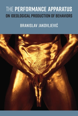The Performance Apparatus: On Ideological Production of Behaviors by Jakovljevic, Branislav