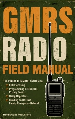GMRS Radio Field Manual: The Visual Command System for FCC Licensing, Programming CTCSS/DCS Privacy Tones, Using Repeaters, and Building an Off-Grid F by Code Publishing, Morse