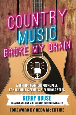 Country Music Broke My Brain: A Behind-The-Microphone Peek at Nashville's Famous and Fabulous Stars by House, Gerry