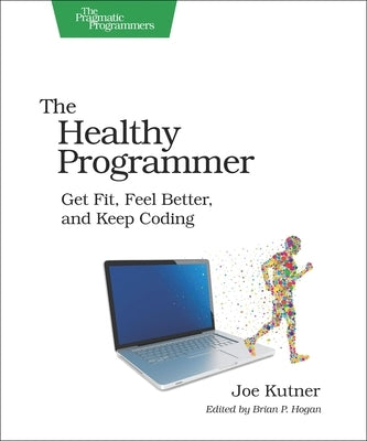 The Healthy Programmer: Get Fit, Feel Better, and Keep Coding by Kutner, Joe