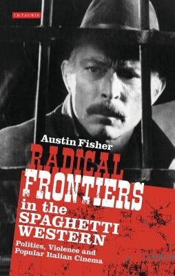 Radical Frontiers in the Spaghetti Western: Politics, Violence and Popular Italian Cinema by Fisher, Austin