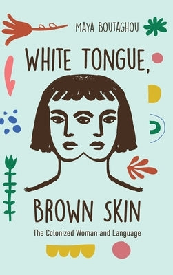 White Tongue, Brown Skin: The Colonized Woman and Language by Boutaghou, Maya