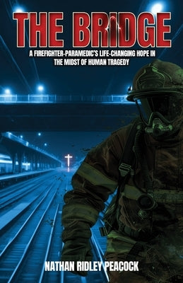 The Bridge: A Firefighter-Paramedic's Life-Changing Hope in the Midst of Human Tragedy by Peacock, Nathan R.