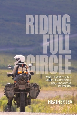 Riding Full Circle: What the World Taught Me About Motorcycles, Risk, and Someone I Barely Knew by Lea, Heather