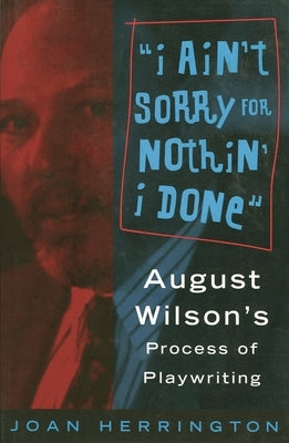 I Ain't Sorry for Nothin' I Done: August Wilson's Process of Playwriting by Herrington, Joan