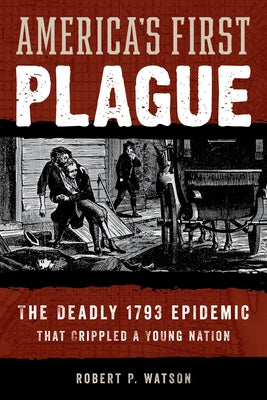 America's First Plague: The Deadly 1793 Epidemic That Crippled a Young Nation by Watson, Robert P.