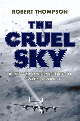 The Cruel Sky: A Heavy Bomber Group in World War II by Thompson, Robert